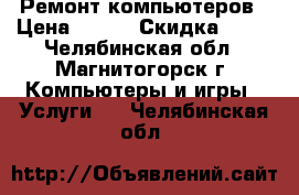  Ремонт компьютеров › Цена ­ 500 › Скидка ­ 15 - Челябинская обл., Магнитогорск г. Компьютеры и игры » Услуги   . Челябинская обл.